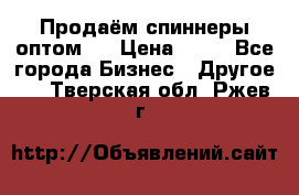 Продаём спиннеры оптом.  › Цена ­ 40 - Все города Бизнес » Другое   . Тверская обл.,Ржев г.